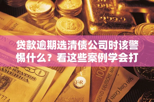 北京贷款逾期选清债公司时该警惕什么？看这些案例学会打翻身仗