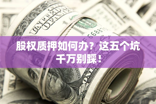 北京股权质押如何办？这五个坑千万别踩！