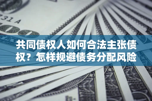 北京共同债权人如何合法主张债权？怎样规避债务分配风险？