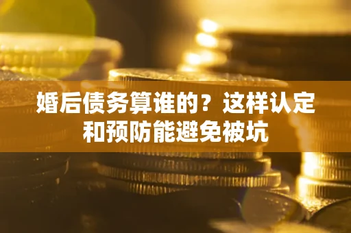 北京婚后债务算谁的？这样认定和预防能避免被坑