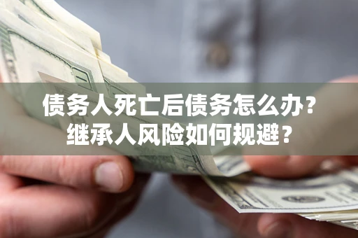 北京债务人死亡后债务怎么办？继承人风险如何规避？