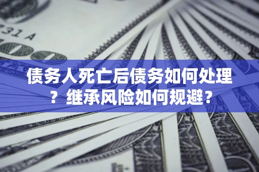 北京债务人死亡后债务如何处理？继承风险如何规避？