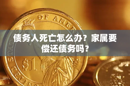 北京债务人死亡怎么办？家属要偿还债务吗？