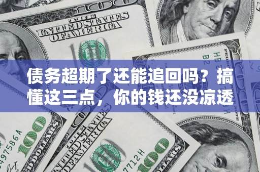 北京债务超期了还能追回吗？搞懂这三点，你的钱还没凉透
