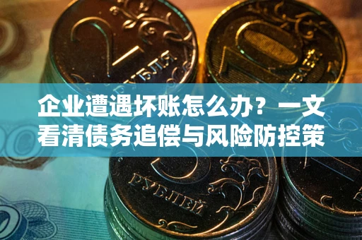 北京企业遭遇坏账怎么办？一文看清债务追偿与风险防控策略