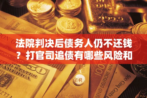 北京法院判决后债务人仍不还钱？打官司追债有哪些风险和技巧？