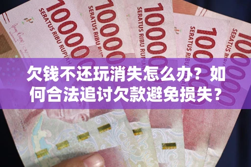 北京欠钱不还玩消失怎么办?如何合法追讨欠款避免损失? 北京欠钱不还玩消失怎么办?如何合法追讨欠款避免损失?