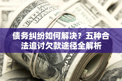 北京债务纠纷如何解决？五种合法追讨欠款途径全解析