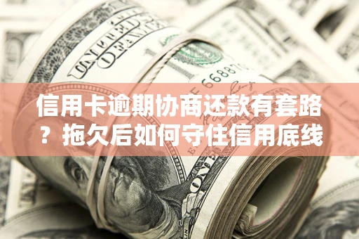 北京信用卡逾期协商还款有套路？拖欠后如何守住信用底线？
