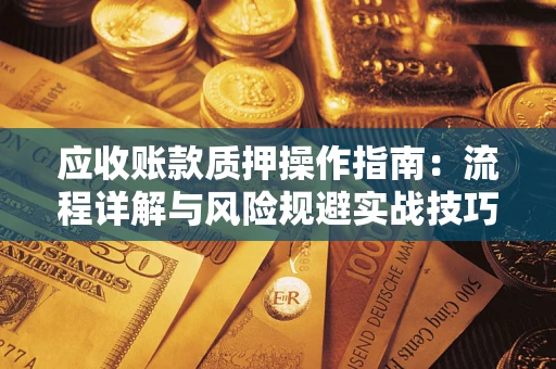 北京应收账款质押操作指南:流程详解与风险规避实战技巧 北京应收账款质押操作指南:流程详解与风险规避实战技巧