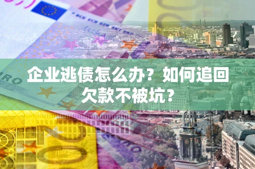 北京企业逃债怎么办？如何追回欠款不被坑？