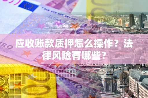 北京应收账款质押怎么操作？法律风险有哪些？