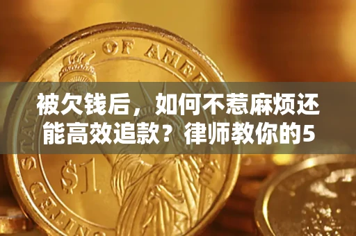 北京被欠钱后，如何不惹麻烦还能高效追款？律师教你的5步合法讨债法