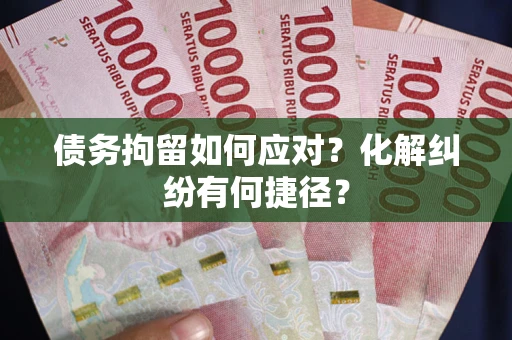 北京债务拘留如何应对？化解纠纷有何捷径？