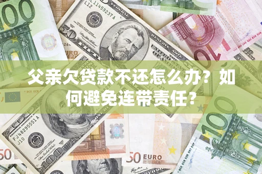 北京父亲欠贷款不还怎么办？如何避免连带责任？