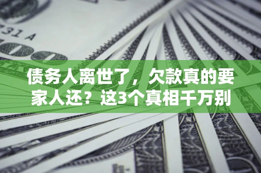 北京债务人离世了，欠款真的要家人还？这3个真相千万别弄错