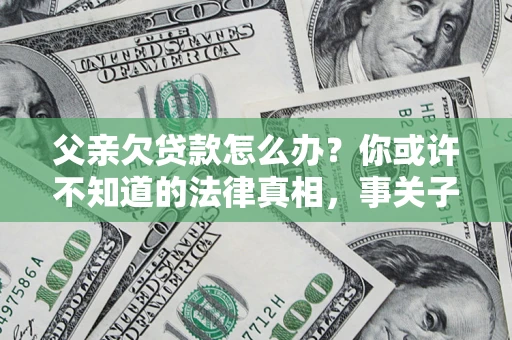 北京父亲欠贷款怎么办？你或许不知道的法律真相，事关子女未来