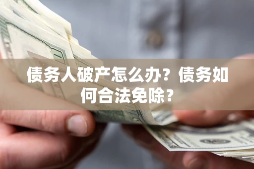 北京债务人破产怎么办？债务如何合法免除？