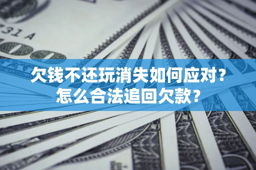 北京欠钱不还玩消失如何应对？怎么合法追回欠款？
