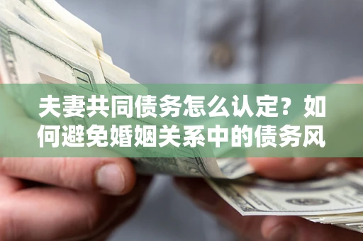 北京夫妻共同债务怎么认定？如何避免婚姻关系中的债务风险？