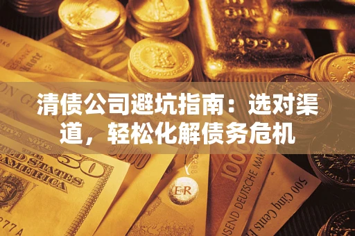 北京清债公司避坑指南：选对渠道，轻松化解债务危机