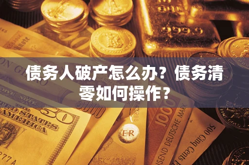 北京债务人破产怎么办？债务清零如何操作？