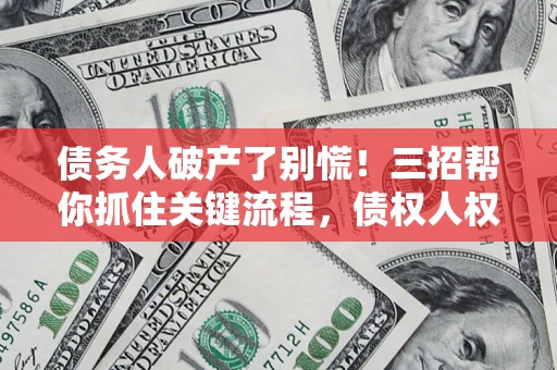 北京债务人破产了别慌！三招帮你抓住关键流程，债权人权益不再缩水