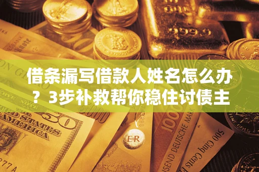 北京借条漏写借款人姓名怎么办？3步补救帮你稳住讨债主动权