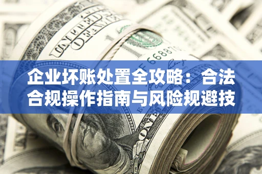 北京企业坏账处置全攻略：合法合规操作指南与风险规避技巧解析