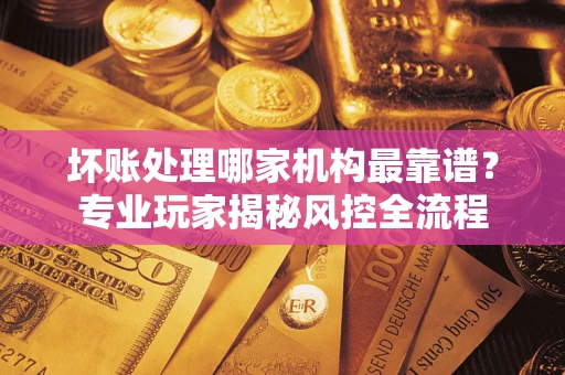 北京坏账处理哪家机构最靠谱？专业玩家揭秘风控全流程