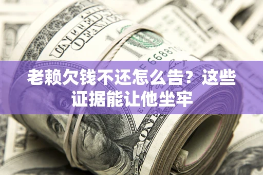 北京老赖欠钱不还怎么告？这些证据能让他坐牢