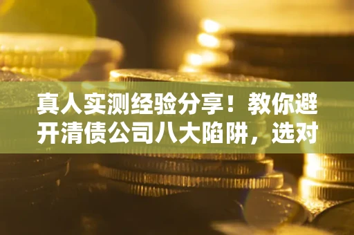 北京真人实测经验分享！教你避开清债公司八大陷阱，选对机构少走十年弯路