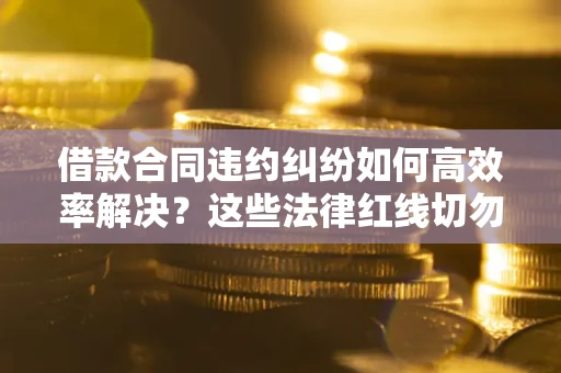 北京借款合同违约纠纷如何高效率解决？这些法律红线切勿触碰