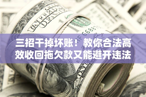 北京三招干掉坏账！教你合法高效收回拖欠款又能避开违法雷区