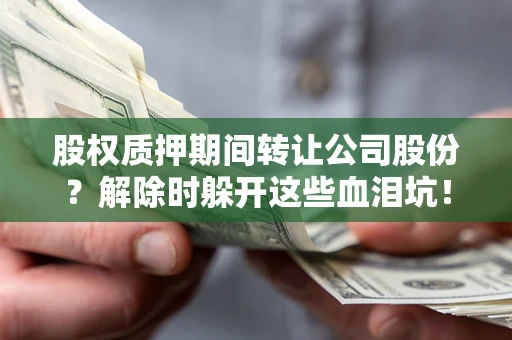 北京股权质押期间转让公司股份？解除时躲开这些血泪坑！