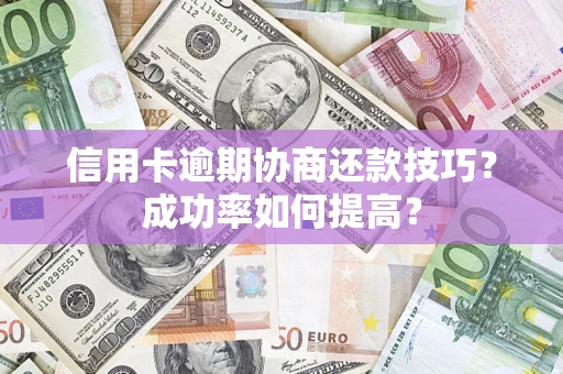 北京信用卡逾期协商还款技巧？成功率如何提高？