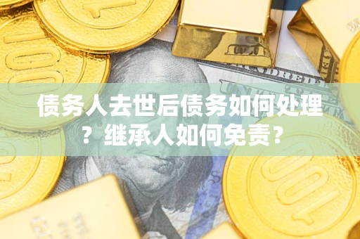 北京债务人去世后债务如何处理？继承人如何免责？