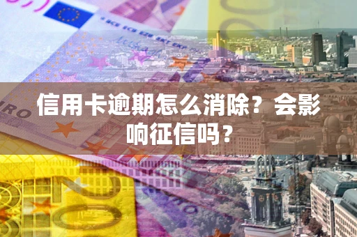 北京信用卡逾期怎么消除？会影响征信吗？