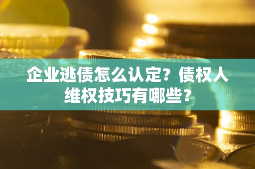 北京企业逃债怎么认定？债权人维权技巧有哪些？