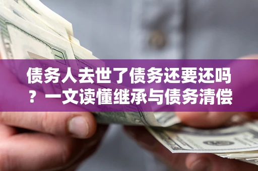 北京债务人去世了债务还要还吗？一文读懂继承与债务清偿