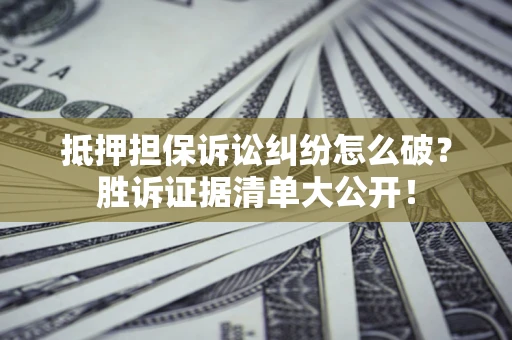 北京抵押担保诉讼纠纷怎么破？胜诉证据清单大公开！