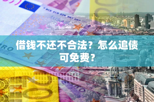 北京借钱不还不合法？怎么追债可免费？