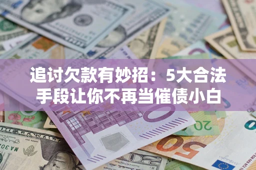北京追讨欠款有妙招：5大合法手段让你不再当催债小白