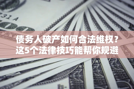 北京债务人破产如何合法维权？这5个法律技巧能帮你规避风险