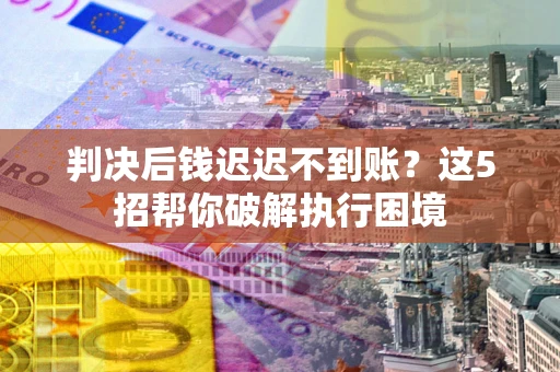 北京判决后钱迟迟不到账？这5招帮你破解执行困境