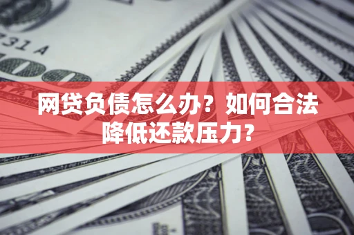 北京网贷负债怎么办？如何合法降低还款压力？