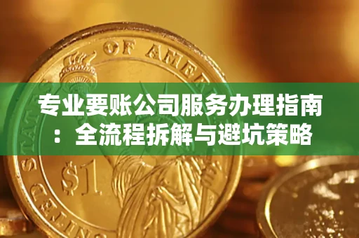 北京专业要账公司服务办理指南：全流程拆解与避坑策略