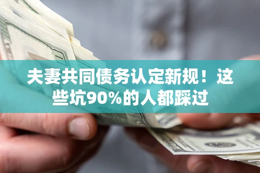 北京夫妻共同债务认定新规！这些坑90%的人都踩过