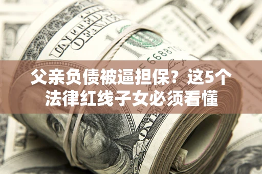 北京父亲负债被逼担保？这5个法律红线子女必须看懂