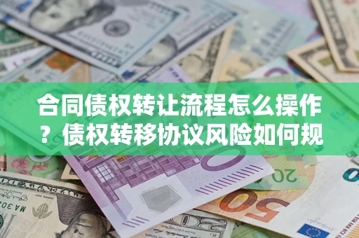 北京合同债权转让流程怎么操作？债权转移协议风险如何规避？